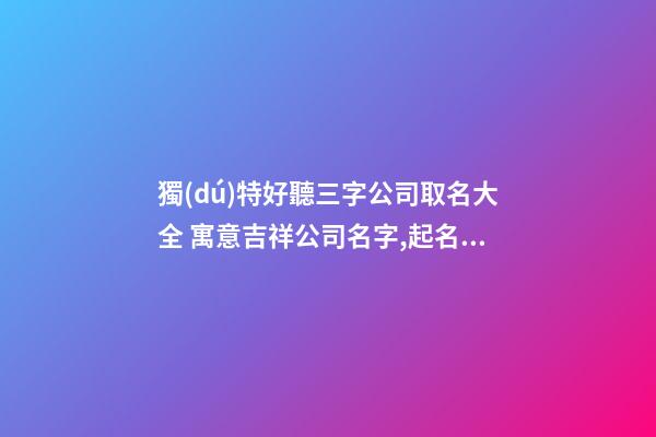 獨(dú)特好聽三字公司取名大全 寓意吉祥公司名字,起名之家-第1張-公司起名-玄機(jī)派